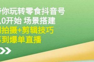 隋校長(zhǎng)帶你玩轉(zhuǎn)抖音零食號(hào)：從0開始場(chǎng)景搭建，到拍攝 剪輯技巧，再到爆單直播
