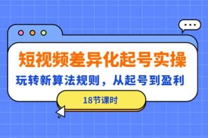 短視頻差異化起號實(shí)操，玩轉(zhuǎn)新算法規(guī)則，從起號到盈利（18節(jié)課時）