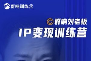 群響劉老板·IP變現(xiàn)訓(xùn)練營(yíng)第6期：教你搞流量新姿勢(shì)，IP打造獲客私域經(jīng)營(yíng)