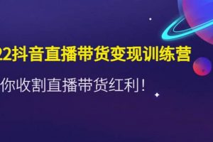 2022抖音直播帶貨變現訓練營，帶你收割直播帶貨紅利
