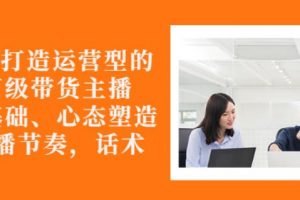 從0-1打造運營型的帶貨主播：主播基礎、心態塑造，能力培養到直播節奏，話術進行全面講解