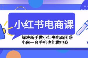 小紅書電商課程，解決新手做小紅書電商困惑，小白一臺(tái)手機(jī)也能做電商