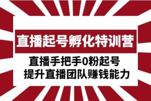 直播起號(hào)孵化特訓(xùn)營(yíng)：直播手把手0粉起號(hào) 提升直播團(tuán)隊(duì)賺錢能力