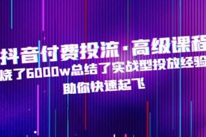 抖音付費投流·高級課程，燒了6000w總結(jié)了實戰(zhàn)型投放經(jīng)驗，助你快速起飛