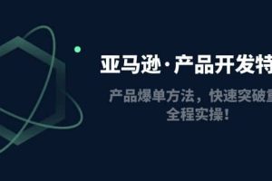亞馬遜·產(chǎn)品開發(fā)特訓(xùn)營(yíng)：產(chǎn)品爆單方法，快速突破重圍，全程實(shí)操