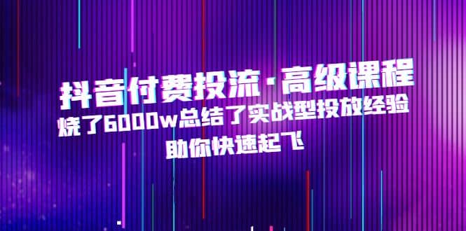 抖音付費投流·高級課程，燒了6000w總結(jié)了實戰(zhàn)型投放經(jīng)驗，助你快速起飛插圖