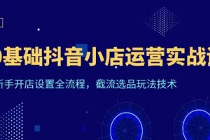 0基礎(chǔ)抖音小店運(yùn)營(yíng)實(shí)戰(zhàn)課，新手開店設(shè)置全流程，截流選品玩法技術(shù)