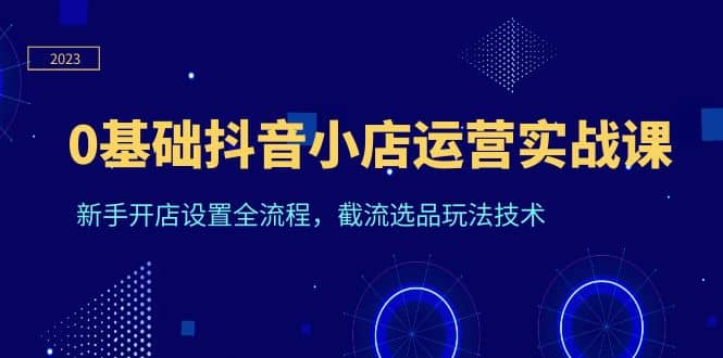 0基礎(chǔ)抖音小店運(yùn)營(yíng)實(shí)戰(zhàn)課，新手開店設(shè)置全流程，截流選品玩法技術(shù)插圖