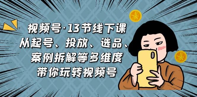 視頻號·13節(jié)線下課，從起號、投放、選品、案例拆解等多維度帶你玩轉視頻號插圖