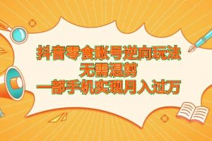 抖音零食賬號逆向玩法，無需混剪，一部手機(jī)實現(xiàn)月入過萬
