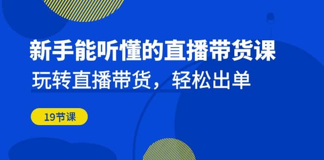 新手能聽(tīng)懂的直播帶貨課：玩轉(zhuǎn)直播帶貨，輕松出單（19節(jié)課）插圖