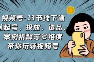 視頻號·13節(jié)線下課，從起號、投放、選品、案例拆解等多維度帶你玩轉視頻號