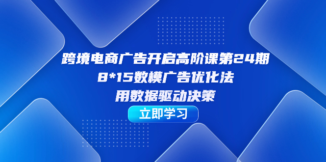 跨境電商-廣告開(kāi)啟高階課第24期，8*15數(shù)模廣告優(yōu)化法，用數(shù)據(jù)驅(qū)動(dòng)決策插圖