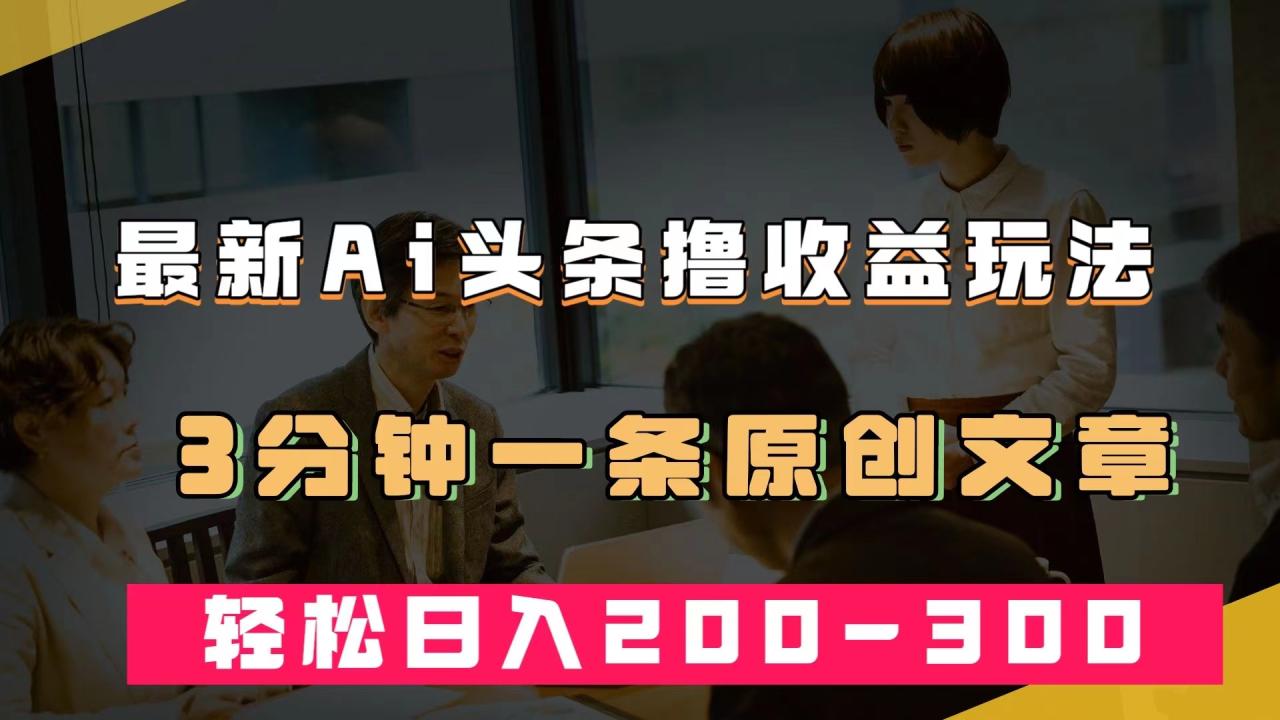 最新AI頭條擼收益熱門領(lǐng)域玩法，3分鐘一條原創(chuàng)文章，輕松日入200-300＋插圖