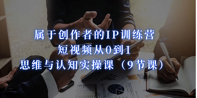 屬于創(chuàng)作者的IP訓(xùn)練營：短視頻從0到1、思維與認(rèn)知實操課（9節(jié)課）插圖