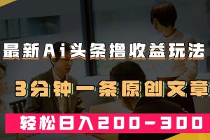 最新AI頭條擼收益熱門領(lǐng)域玩法，3分鐘一條原創(chuàng)文章，輕松日入200-300＋