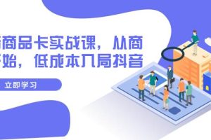 抖音商品卡實(shí)戰(zhàn)課，從商城開始，低成本入局抖音（13節(jié)課）