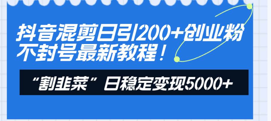 抖音混剪日引200 創(chuàng)業(yè)粉不封號最新教程！“割韭菜”日穩(wěn)定變現(xiàn)5000 ！插圖