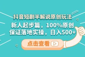 抖音短劇半解說原創玩法，新人起步篇，100%原創，保證落地實操，日入500