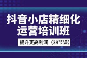 抖音小店-精細(xì)化運(yùn)營(yíng)培訓(xùn)班，提升更高利潤(rùn)（38節(jié)課）