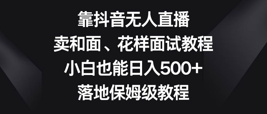 靠抖音無人直播，賣和面、花樣面試教程，小白也能日入500 ，落地保姆級教程插圖