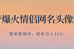 抖音爆火情侶網名頭像定制，簡單易操作，輕松日入300 ，無需養號