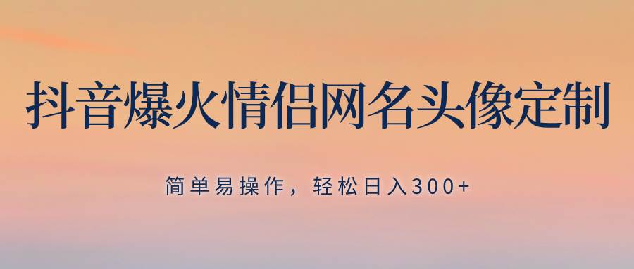 抖音爆火情侶網名頭像定制，簡單易操作，輕松日入300 ，無需養號插圖