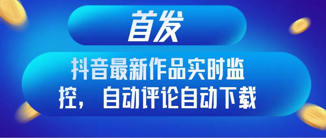 首發抖音最新作品實時監控，自動評論自動下載插圖