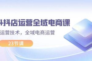 2024抖店運營-全域電商課，小店運營技術，全域電商運營（23節課）