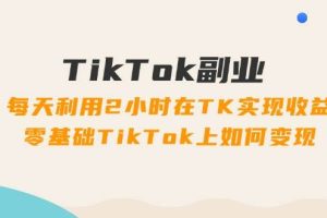 TikTok副業：每天利用2小時在TK實現收益，零基礎TikTok上如何變現，34節程