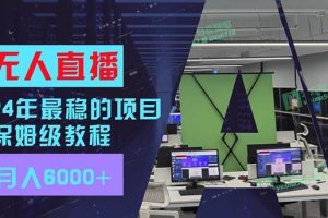 24年最穩(wěn)項(xiàng)目“無人直播”玩法，每月躺賺6000+，有手就會，新手福音