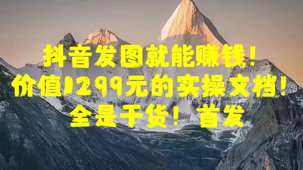 抖音發(fā)圖就能賺錢！價(jià)值1299元的實(shí)操文檔，全是干貨！首發(fā)