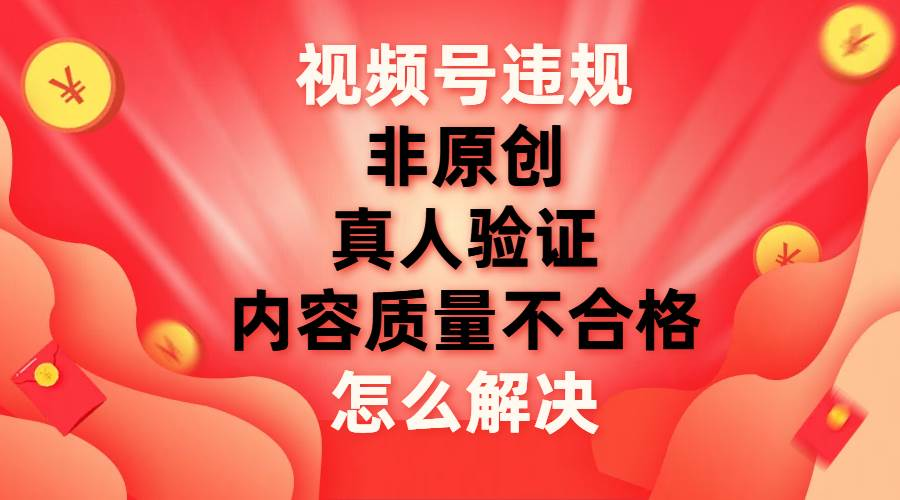 最新視頻號【非原創，內容質量不合格，真人驗證】違規怎么解決