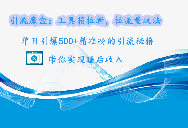 引流魔盒：工具箱拉新，拉流量玩法，單日引爆500+精準(zhǔn)粉的引流秘籍，帶你實(shí)現(xiàn)睡后收入
