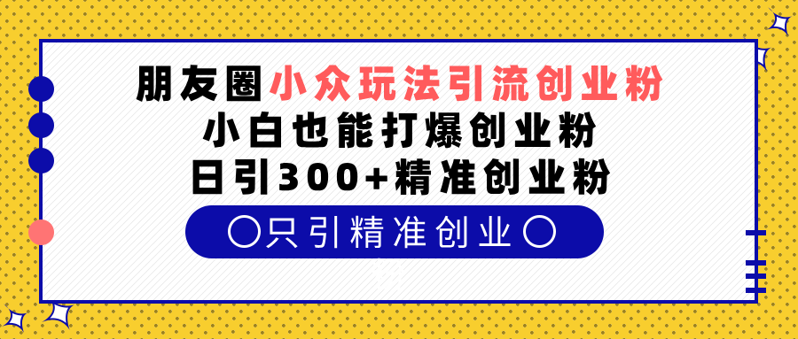 朋友圈小眾玩法引流創(chuàng)業(yè)粉，小白也能打爆創(chuàng)業(yè)粉，日引300+精準(zhǔn)創(chuàng)業(yè)粉