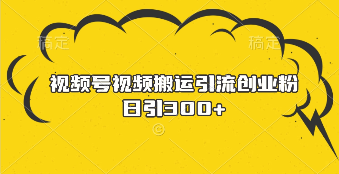 視頻號視頻搬運引流創業粉，日引300+