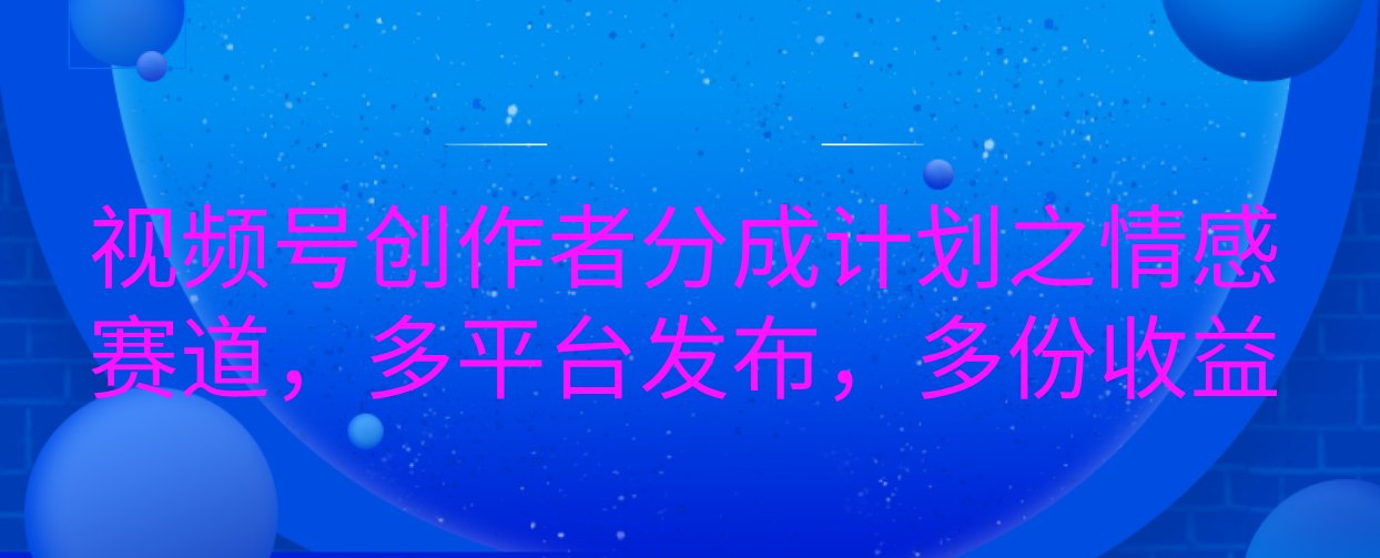視頻號創作者分成計劃之情感賽道，多平臺發布，多份收益