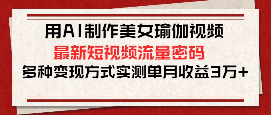 用AI制作美女瑜伽視頻，最新短視頻流量密碼，多種變現(xiàn)方式實測單月收益3萬+