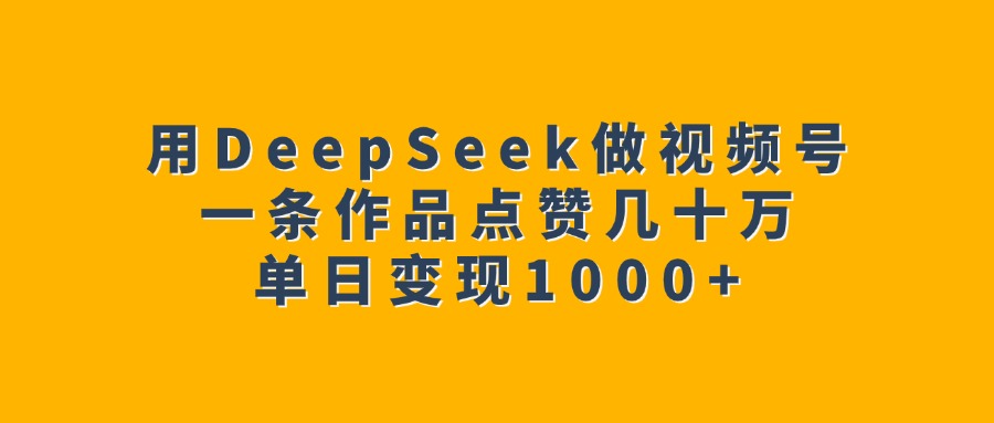 用DeepSeek做視頻號，一條作品點贊幾十萬，單日變現1000+