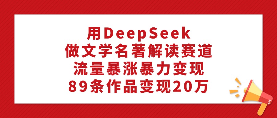 用DeepSeek做文學名著解讀賽道，流量暴漲暴力變現，89條作品變現20萬