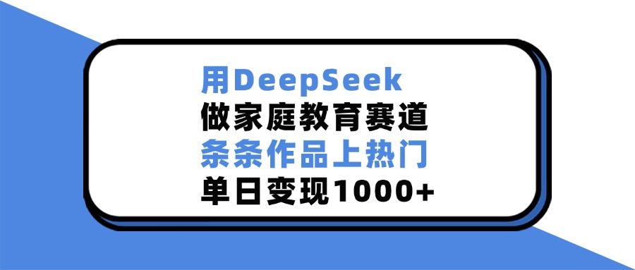用DeepSeek做家庭教育賽道，條條作品上熱門，單日變現(xiàn)1000+