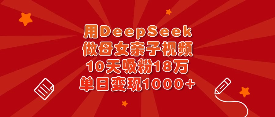 用DeepSeek做母女親子視頻，10天吸粉18萬，單日變現(xiàn)1000+