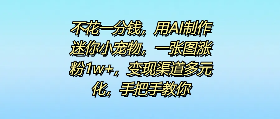 不花一分錢，用AI制作迷你小寵物，一張圖漲粉1w+，變現(xiàn)渠道多元化，手把手教你