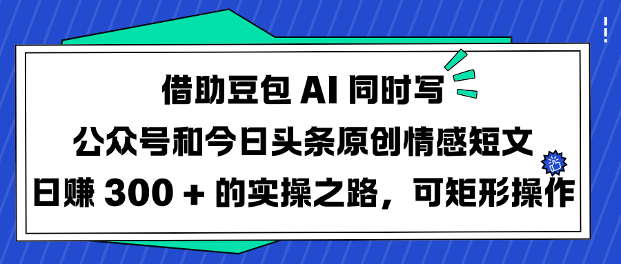 借助豆包 AI 同時(shí)寫(xiě)公眾號(hào)和今日頭條原創(chuàng)情感短文日賺 300 + 的實(shí)操之路，可矩形操作