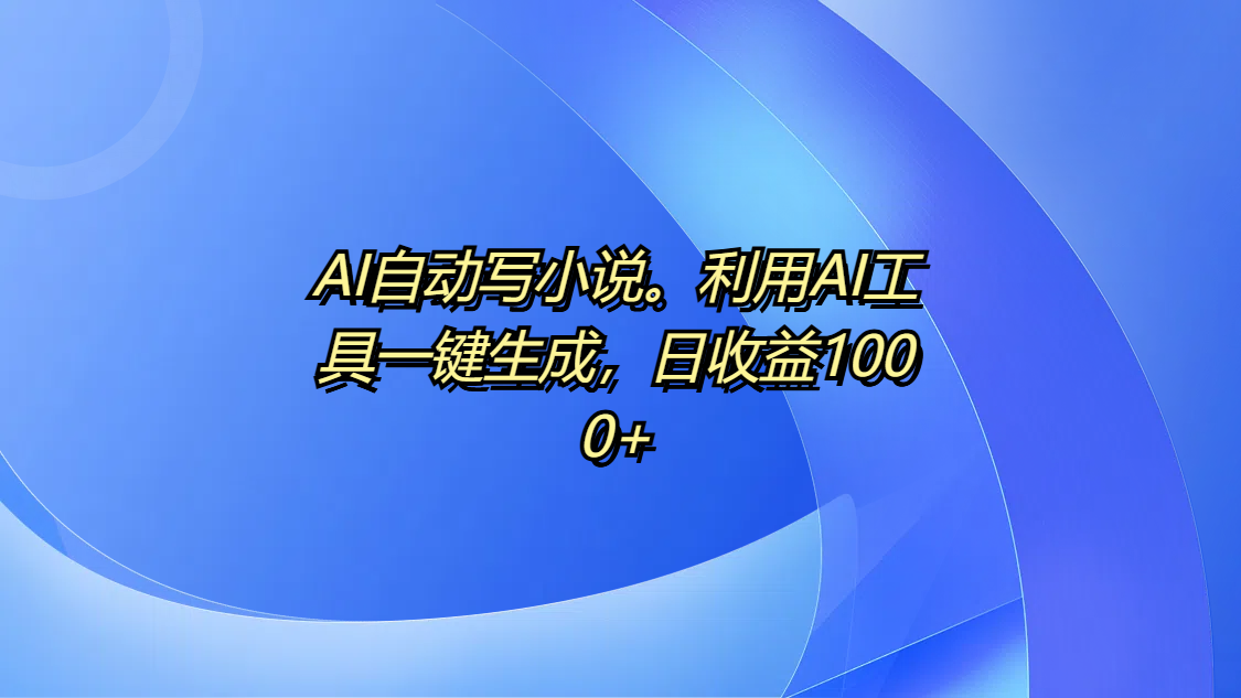 AI自動寫小說。利用AI工具一鍵生成，日收益1000+
