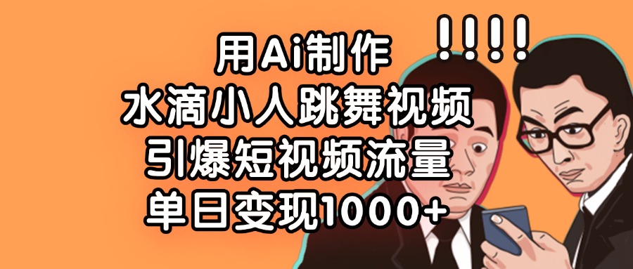 用Ai制作水滴小人跳舞視頻，引爆短視頻流量，單日變現1000+