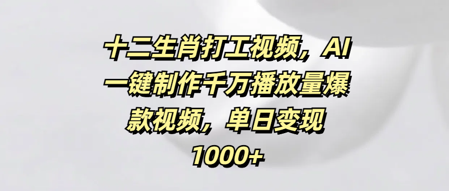 十二生肖打工視頻，AI一鍵制作千萬播放量爆款視頻，單日變現(xiàn)1000+