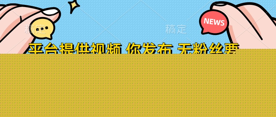 平臺提供視頻，你發布  無粉絲要求，不看視頻播放量，發布就有錢，輕松一天300+