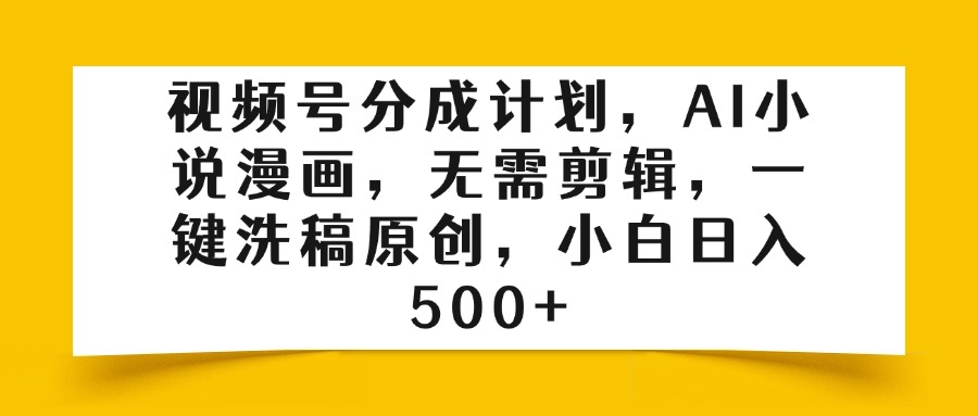 視頻號分成計劃，AI小說漫畫，無需剪輯，一鍵洗稿原創，小白日入500+