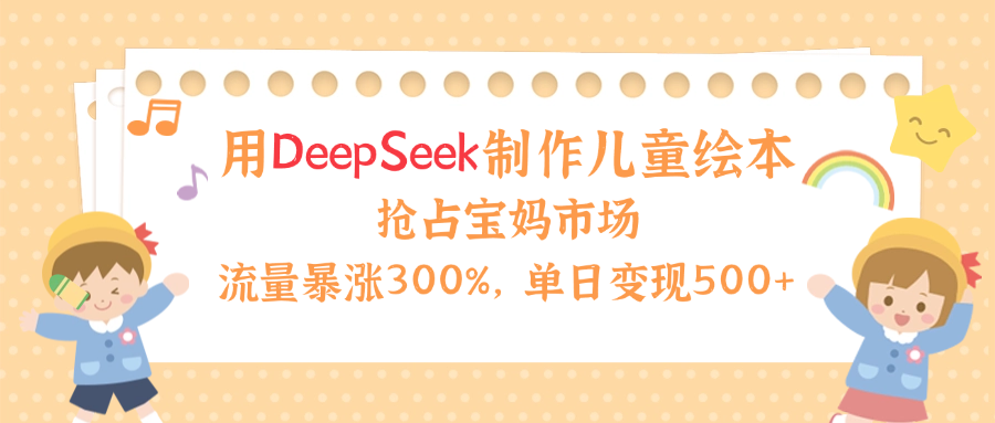用Deepseek制作兒童繪本，流量暴漲300%，搶占寶媽兒童市場，單日變現500+！